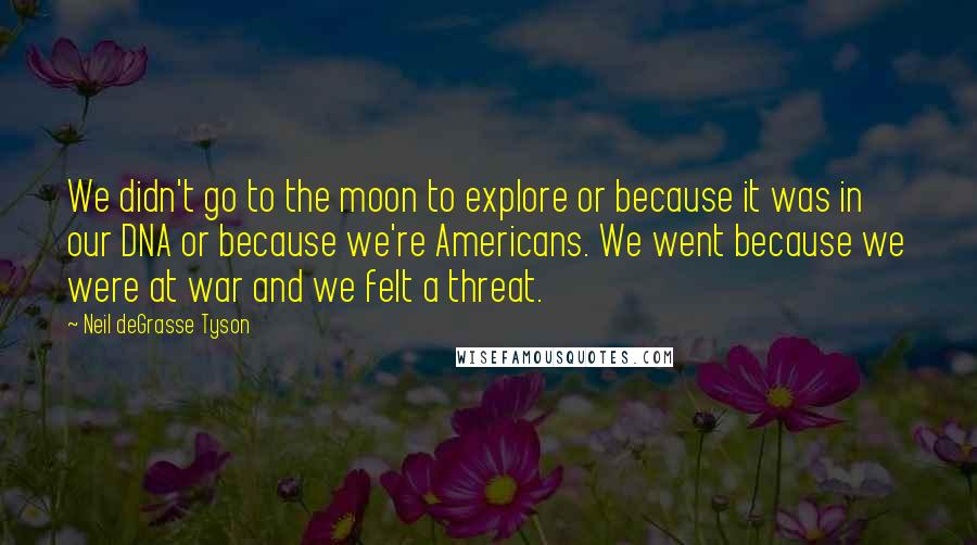 Neil DeGrasse Tyson Quotes: We didn't go to the moon to explore or because it was in our DNA or because we're Americans. We went because we were at war and we felt a threat.