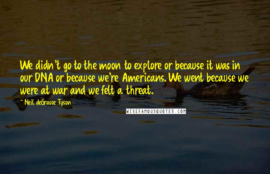 Neil DeGrasse Tyson Quotes: We didn't go to the moon to explore or because it was in our DNA or because we're Americans. We went because we were at war and we felt a threat.