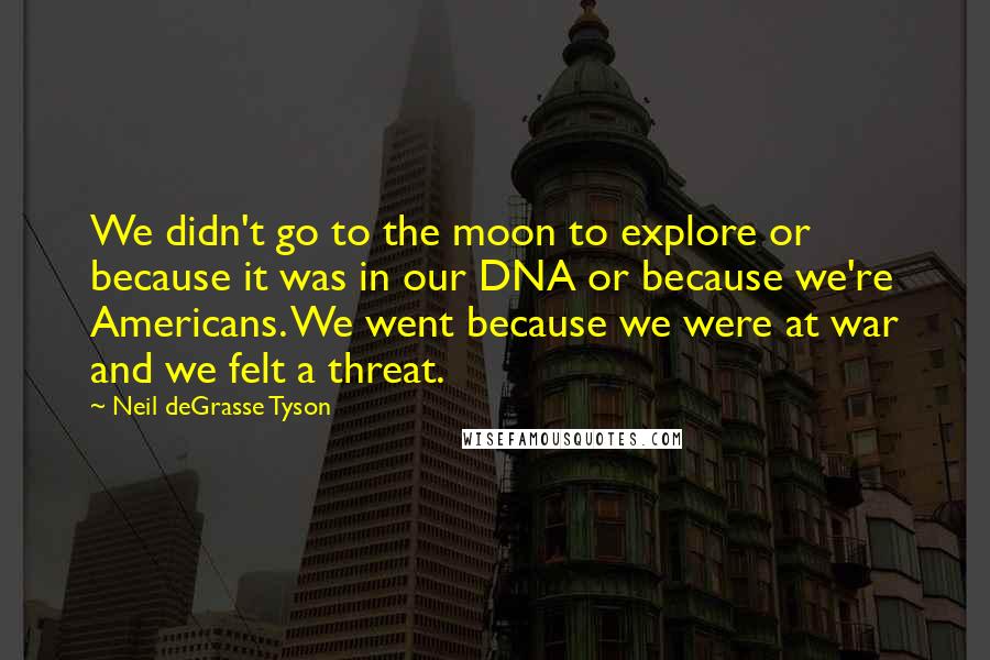 Neil DeGrasse Tyson Quotes: We didn't go to the moon to explore or because it was in our DNA or because we're Americans. We went because we were at war and we felt a threat.