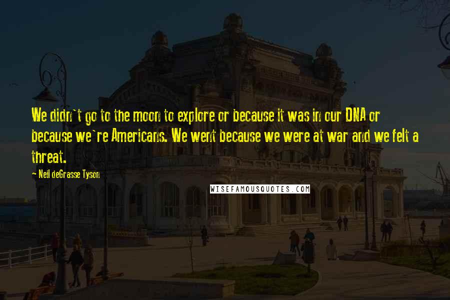 Neil DeGrasse Tyson Quotes: We didn't go to the moon to explore or because it was in our DNA or because we're Americans. We went because we were at war and we felt a threat.