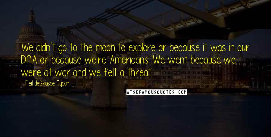 Neil DeGrasse Tyson Quotes: We didn't go to the moon to explore or because it was in our DNA or because we're Americans. We went because we were at war and we felt a threat.