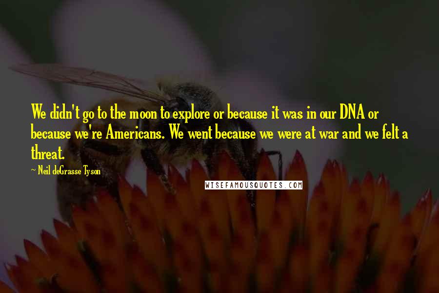 Neil DeGrasse Tyson Quotes: We didn't go to the moon to explore or because it was in our DNA or because we're Americans. We went because we were at war and we felt a threat.