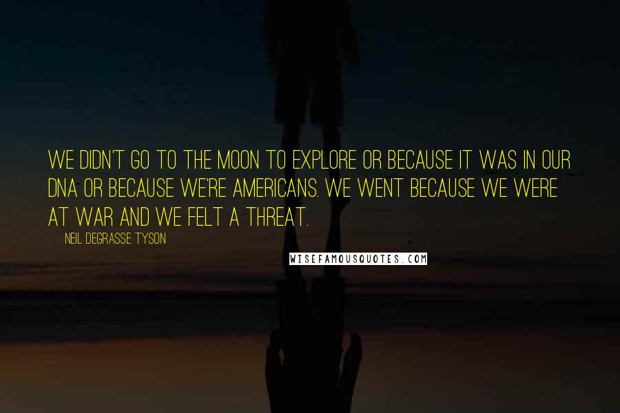 Neil DeGrasse Tyson Quotes: We didn't go to the moon to explore or because it was in our DNA or because we're Americans. We went because we were at war and we felt a threat.