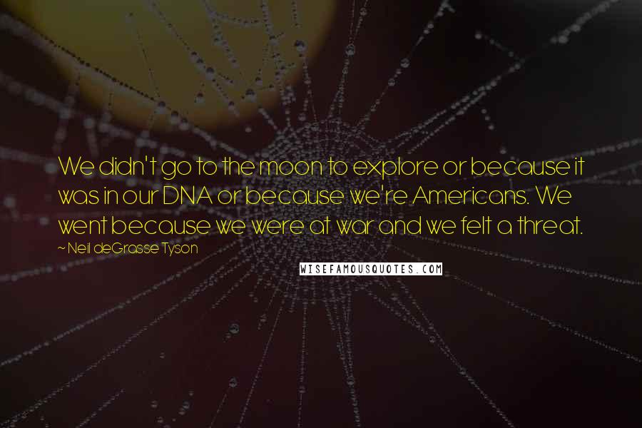 Neil DeGrasse Tyson Quotes: We didn't go to the moon to explore or because it was in our DNA or because we're Americans. We went because we were at war and we felt a threat.