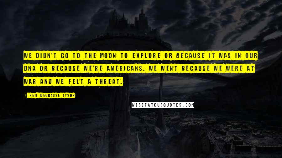 Neil DeGrasse Tyson Quotes: We didn't go to the moon to explore or because it was in our DNA or because we're Americans. We went because we were at war and we felt a threat.