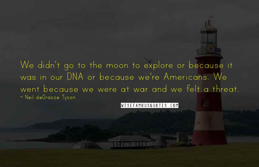 Neil DeGrasse Tyson Quotes: We didn't go to the moon to explore or because it was in our DNA or because we're Americans. We went because we were at war and we felt a threat.