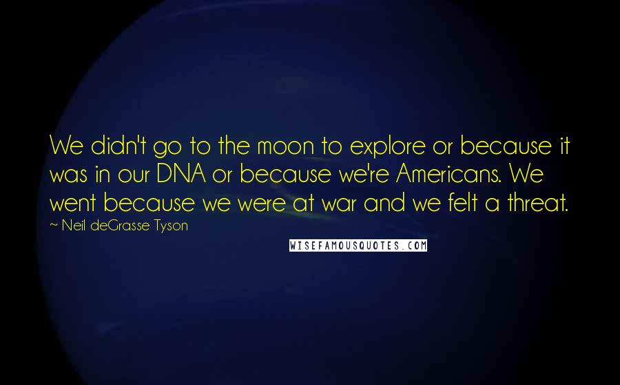 Neil DeGrasse Tyson Quotes: We didn't go to the moon to explore or because it was in our DNA or because we're Americans. We went because we were at war and we felt a threat.