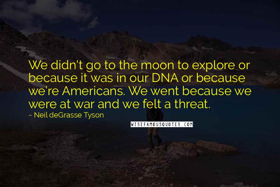 Neil DeGrasse Tyson Quotes: We didn't go to the moon to explore or because it was in our DNA or because we're Americans. We went because we were at war and we felt a threat.