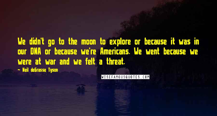 Neil DeGrasse Tyson Quotes: We didn't go to the moon to explore or because it was in our DNA or because we're Americans. We went because we were at war and we felt a threat.