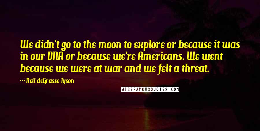 Neil DeGrasse Tyson Quotes: We didn't go to the moon to explore or because it was in our DNA or because we're Americans. We went because we were at war and we felt a threat.