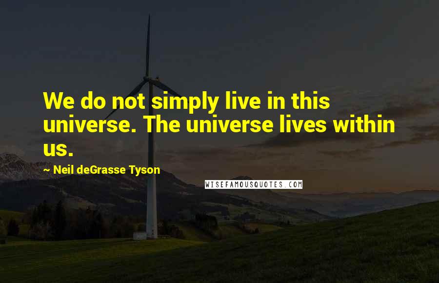 Neil DeGrasse Tyson Quotes: We do not simply live in this universe. The universe lives within us.