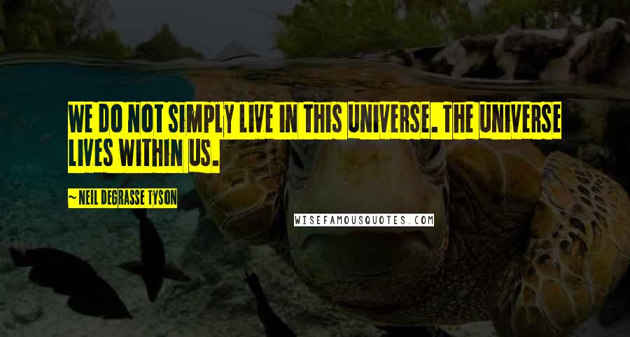 Neil DeGrasse Tyson Quotes: We do not simply live in this universe. The universe lives within us.