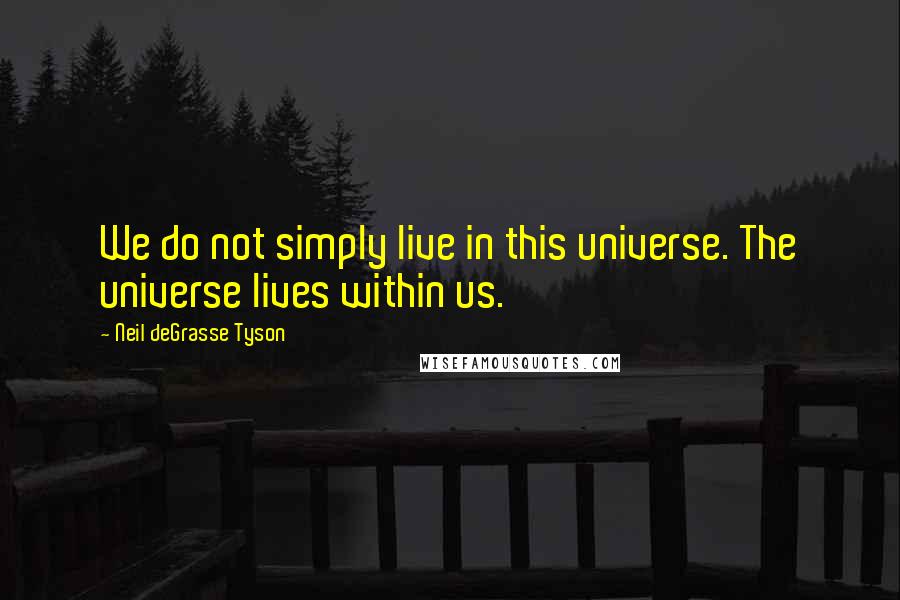 Neil DeGrasse Tyson Quotes: We do not simply live in this universe. The universe lives within us.