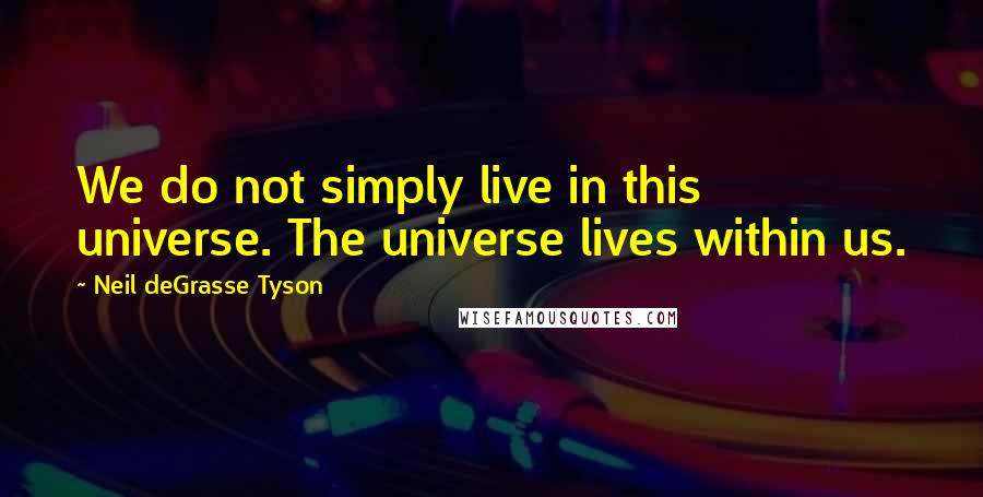 Neil DeGrasse Tyson Quotes: We do not simply live in this universe. The universe lives within us.