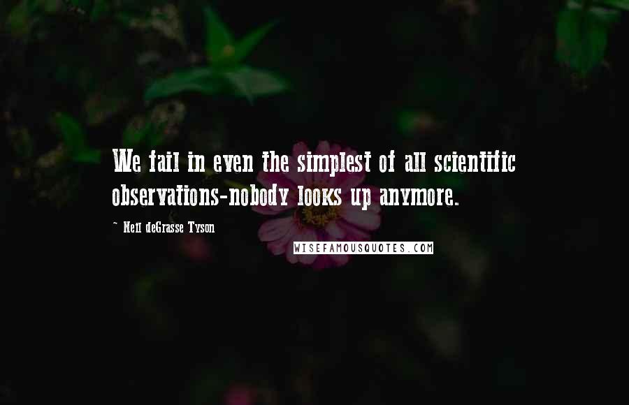 Neil DeGrasse Tyson Quotes: We fail in even the simplest of all scientific observations-nobody looks up anymore.