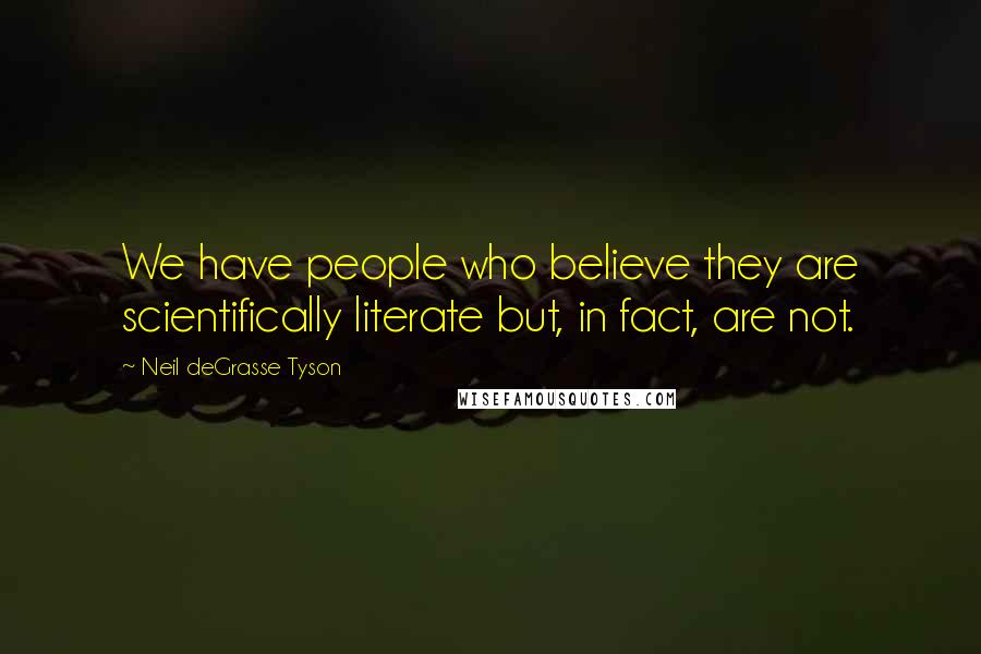 Neil DeGrasse Tyson Quotes: We have people who believe they are scientifically literate but, in fact, are not.