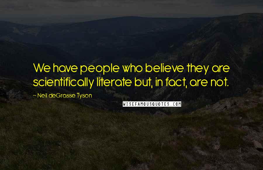 Neil DeGrasse Tyson Quotes: We have people who believe they are scientifically literate but, in fact, are not.