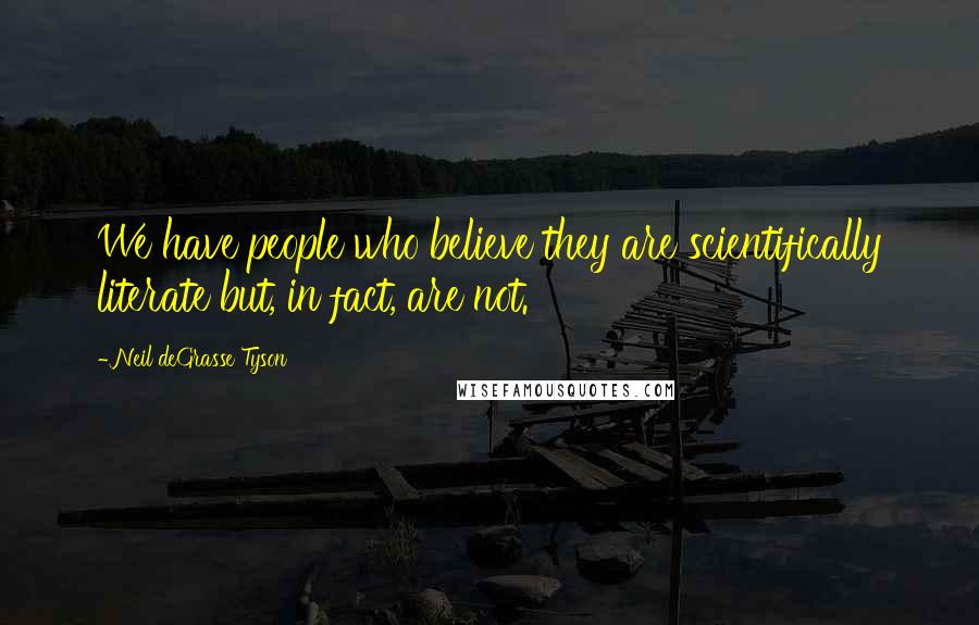 Neil DeGrasse Tyson Quotes: We have people who believe they are scientifically literate but, in fact, are not.