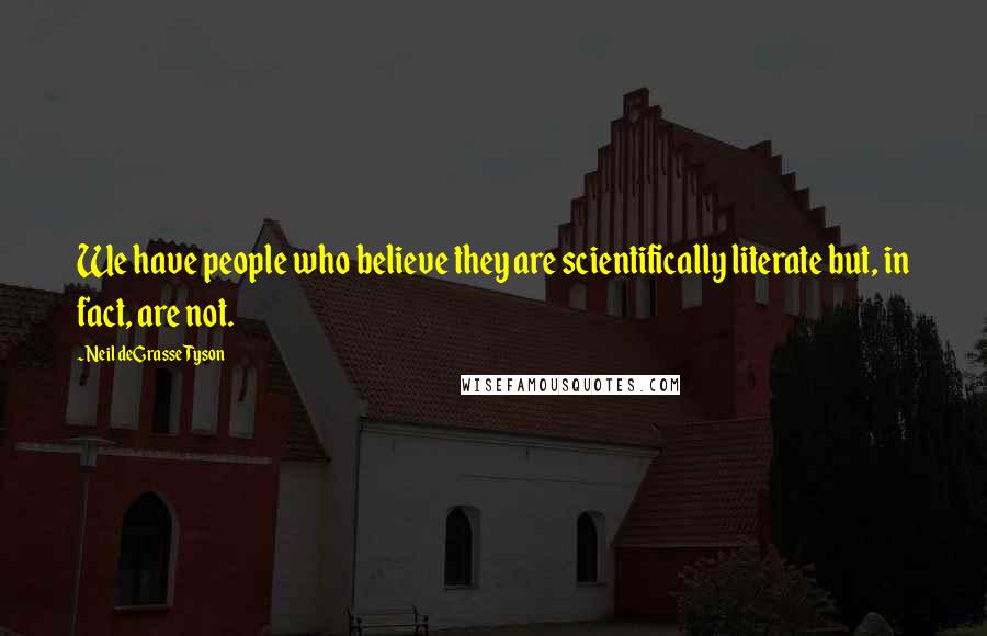 Neil DeGrasse Tyson Quotes: We have people who believe they are scientifically literate but, in fact, are not.