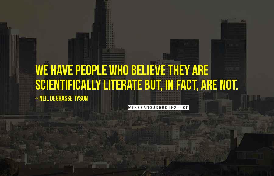 Neil DeGrasse Tyson Quotes: We have people who believe they are scientifically literate but, in fact, are not.