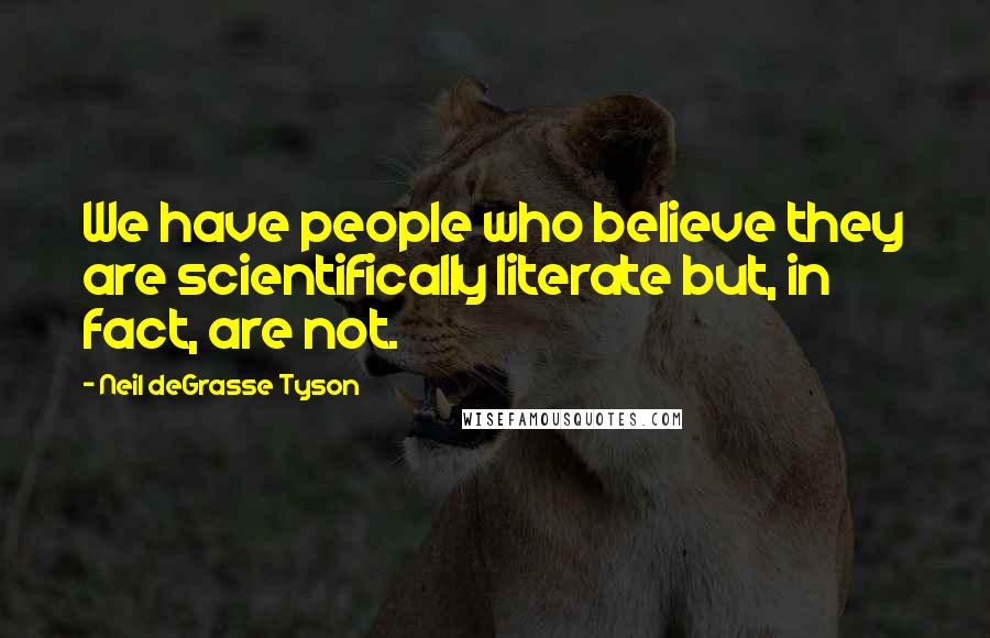 Neil DeGrasse Tyson Quotes: We have people who believe they are scientifically literate but, in fact, are not.