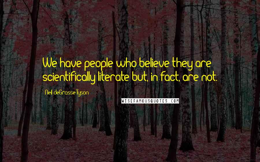 Neil DeGrasse Tyson Quotes: We have people who believe they are scientifically literate but, in fact, are not.