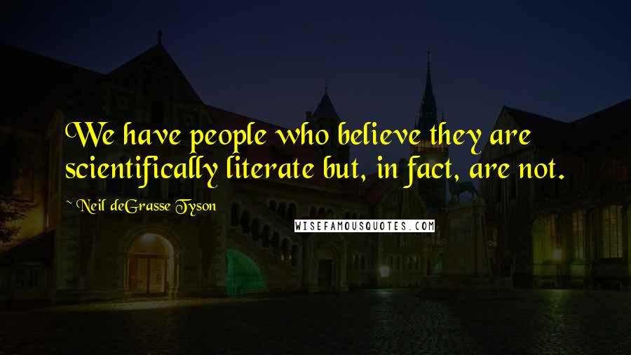 Neil DeGrasse Tyson Quotes: We have people who believe they are scientifically literate but, in fact, are not.
