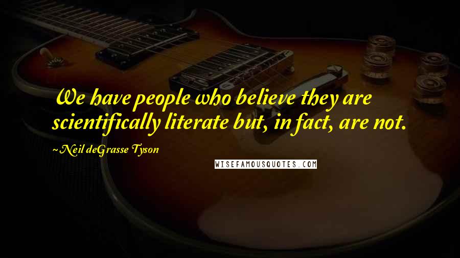 Neil DeGrasse Tyson Quotes: We have people who believe they are scientifically literate but, in fact, are not.