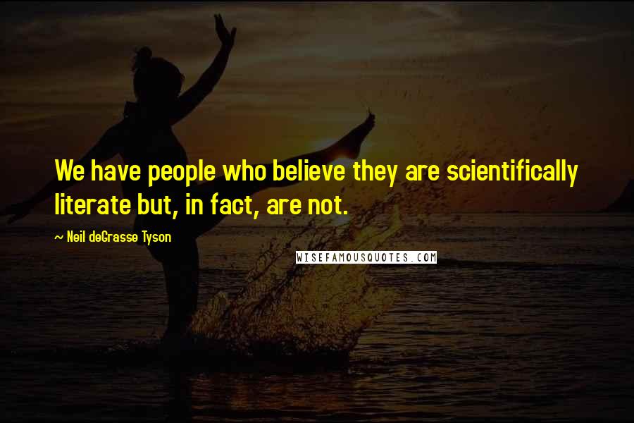 Neil DeGrasse Tyson Quotes: We have people who believe they are scientifically literate but, in fact, are not.