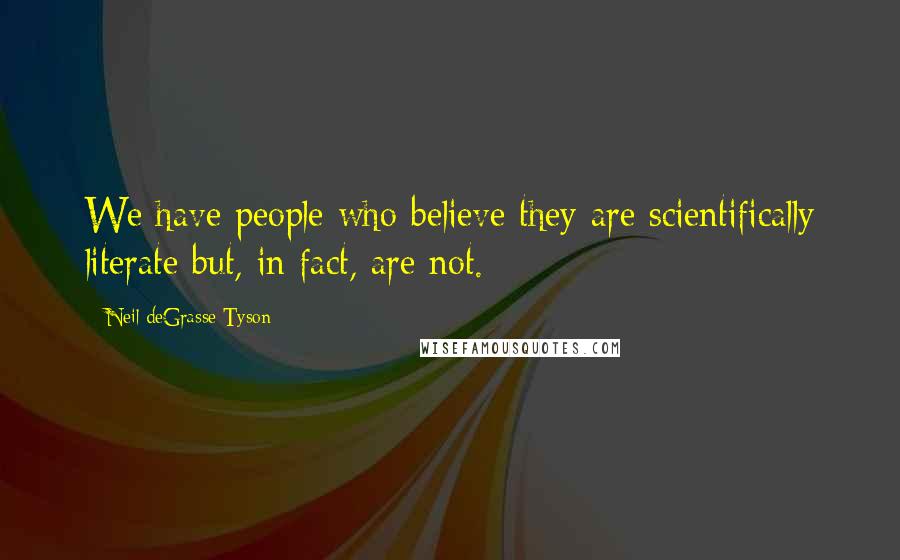 Neil DeGrasse Tyson Quotes: We have people who believe they are scientifically literate but, in fact, are not.