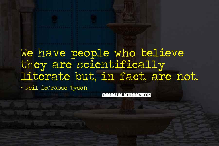 Neil DeGrasse Tyson Quotes: We have people who believe they are scientifically literate but, in fact, are not.