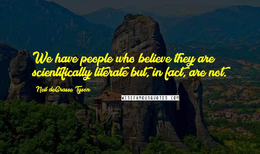 Neil DeGrasse Tyson Quotes: We have people who believe they are scientifically literate but, in fact, are not.