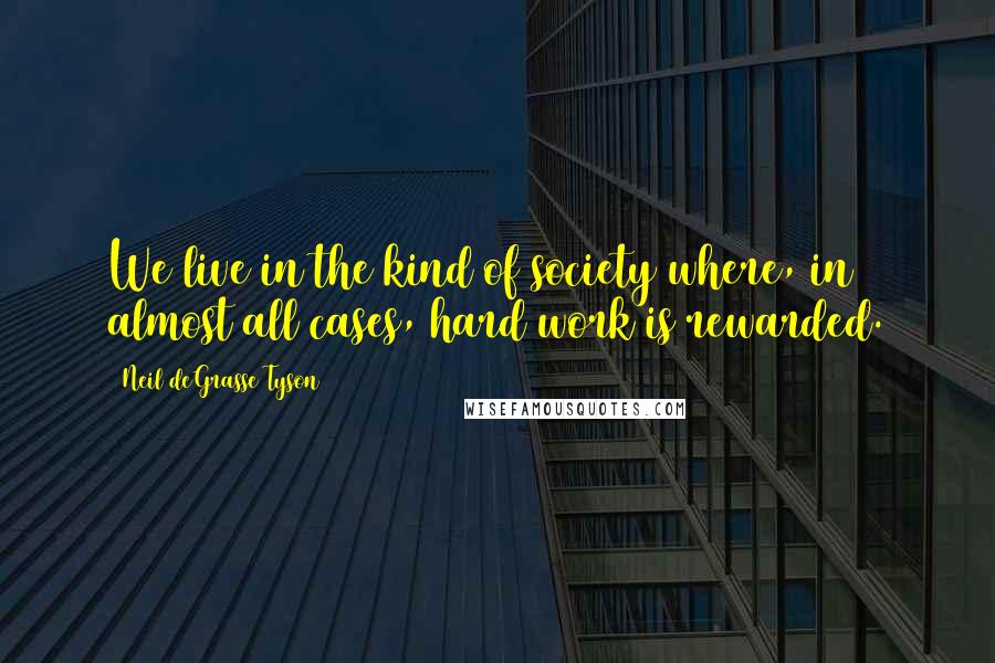 Neil DeGrasse Tyson Quotes: We live in the kind of society where, in almost all cases, hard work is rewarded.