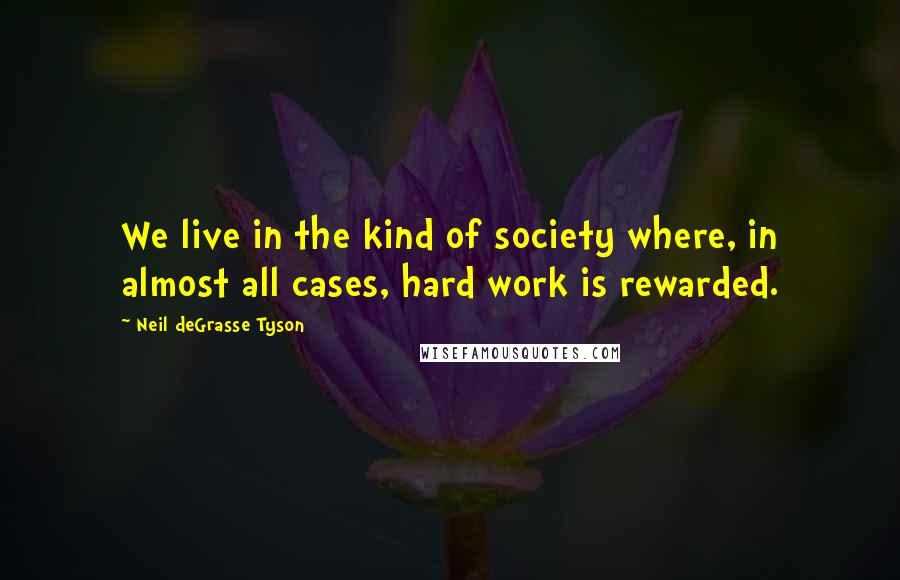 Neil DeGrasse Tyson Quotes: We live in the kind of society where, in almost all cases, hard work is rewarded.