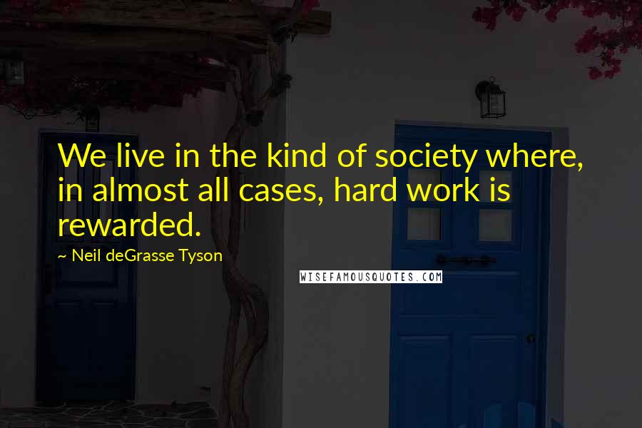 Neil DeGrasse Tyson Quotes: We live in the kind of society where, in almost all cases, hard work is rewarded.