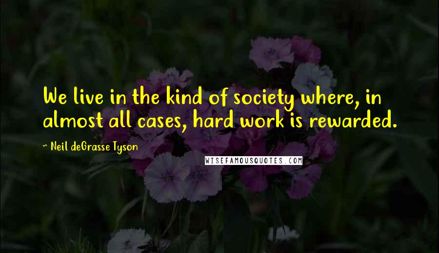 Neil DeGrasse Tyson Quotes: We live in the kind of society where, in almost all cases, hard work is rewarded.