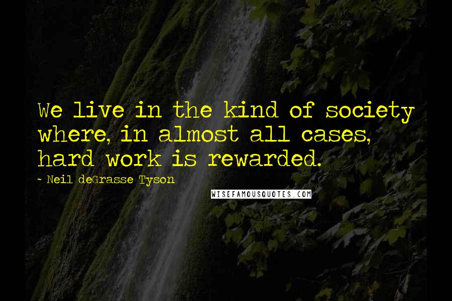 Neil DeGrasse Tyson Quotes: We live in the kind of society where, in almost all cases, hard work is rewarded.