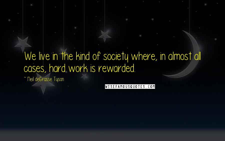 Neil DeGrasse Tyson Quotes: We live in the kind of society where, in almost all cases, hard work is rewarded.