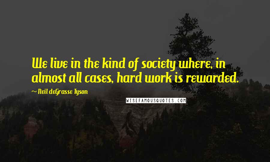 Neil DeGrasse Tyson Quotes: We live in the kind of society where, in almost all cases, hard work is rewarded.