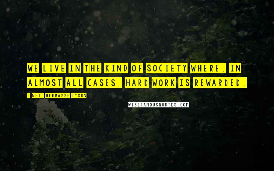 Neil DeGrasse Tyson Quotes: We live in the kind of society where, in almost all cases, hard work is rewarded.