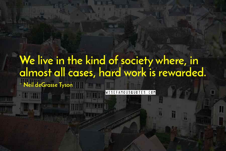 Neil DeGrasse Tyson Quotes: We live in the kind of society where, in almost all cases, hard work is rewarded.