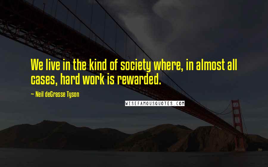 Neil DeGrasse Tyson Quotes: We live in the kind of society where, in almost all cases, hard work is rewarded.