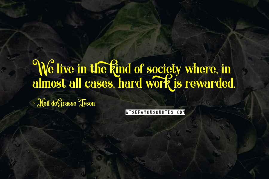 Neil DeGrasse Tyson Quotes: We live in the kind of society where, in almost all cases, hard work is rewarded.