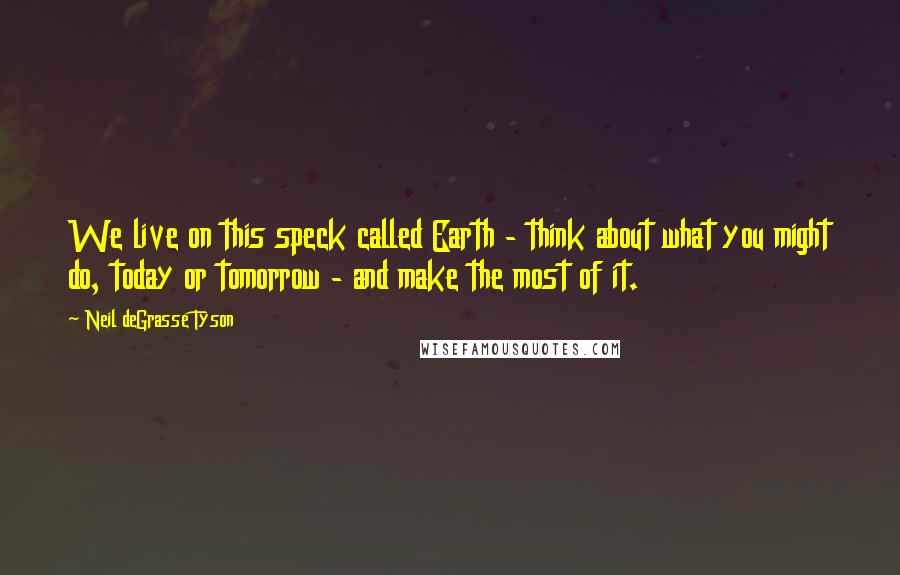 Neil DeGrasse Tyson Quotes: We live on this speck called Earth - think about what you might do, today or tomorrow - and make the most of it.