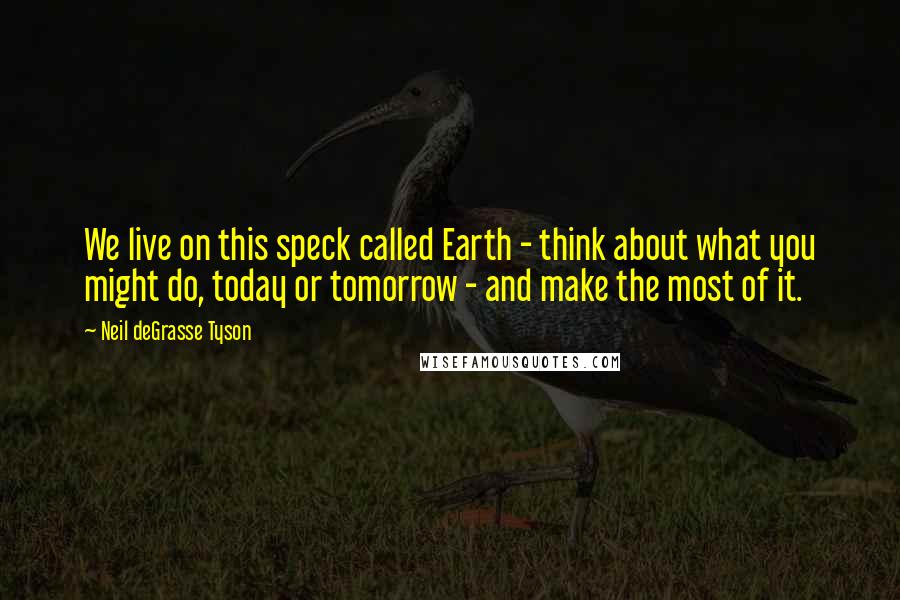 Neil DeGrasse Tyson Quotes: We live on this speck called Earth - think about what you might do, today or tomorrow - and make the most of it.