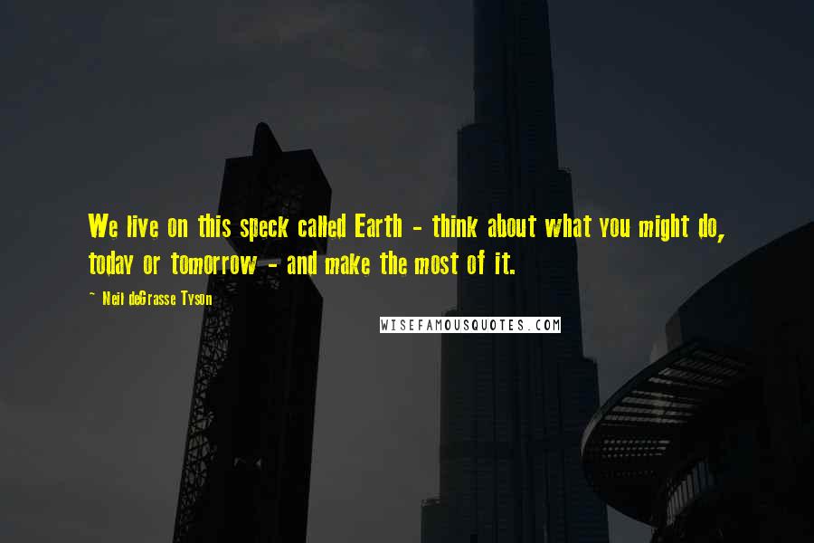 Neil DeGrasse Tyson Quotes: We live on this speck called Earth - think about what you might do, today or tomorrow - and make the most of it.