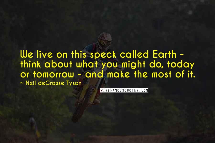 Neil DeGrasse Tyson Quotes: We live on this speck called Earth - think about what you might do, today or tomorrow - and make the most of it.