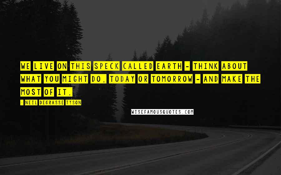 Neil DeGrasse Tyson Quotes: We live on this speck called Earth - think about what you might do, today or tomorrow - and make the most of it.