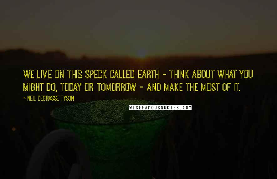 Neil DeGrasse Tyson Quotes: We live on this speck called Earth - think about what you might do, today or tomorrow - and make the most of it.