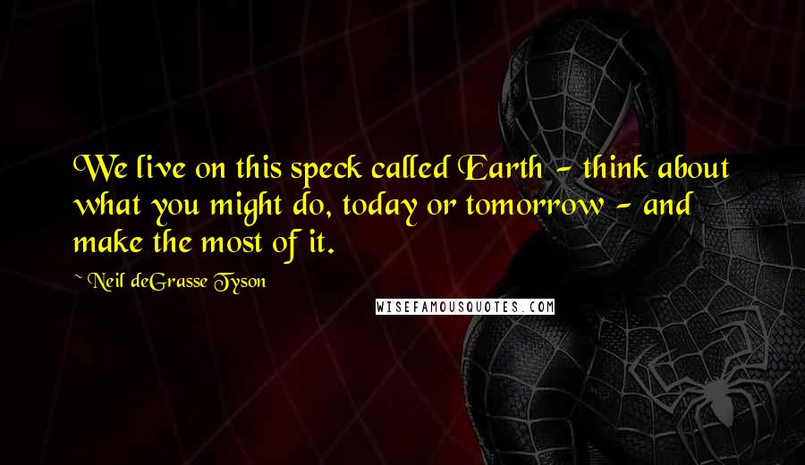 Neil DeGrasse Tyson Quotes: We live on this speck called Earth - think about what you might do, today or tomorrow - and make the most of it.